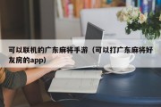 可以联机的广东麻将手游（可以打广东麻将好友房的app）