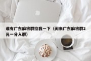 谁有广东麻将群拉我一下（闲来广东麻将群2元一分入群）