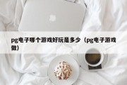 pg电子哪个游戏好玩是多少（pg电子游戏做）