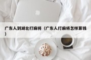 广东人到湖北打麻将（广东人打麻将怎样算钱）