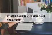 2022年属什么生肖（2022年属什么生肖虎是什么命）