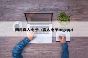 国际真人电子（真人电子mgapp）