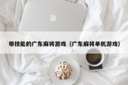 带技能的广东麻将游戏（广东麻将单机游戏）