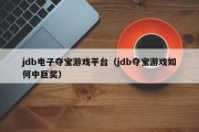jdb电子夺宝游戏平台（jdb夺宝游戏如何中巨奖）