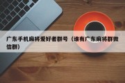广东手机麻将爱好者群号（谁有广东麻将群微信群）
