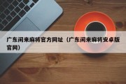 广东闲来麻将官方网址（广东闲来麻将安卓版官网）