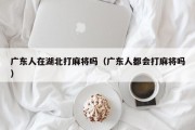 广东人在湖北打麻将吗（广东人都会打麻将吗）