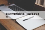 商标侵权案例2015年（2020年商标侵权）