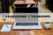 广东惠州仲恺麻将被抓（广东惠州麻将做牌技巧）