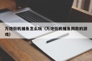 万炮街机捕鱼怎么玩（万炮街机捕鱼同款的游戏）