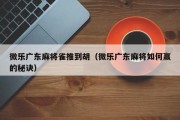 微乐广东麻将雀推到胡（微乐广东麻将如何赢的秘诀）