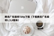 腾讯广东麻将720p下载（下载腾讯广东麻将1,5,0版本）