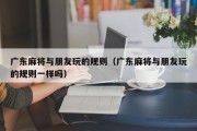 广东麻将与朋友玩的规则（广东麻将与朋友玩的规则一样吗）