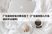 广东麻将好友约牌没有了（广东麻将别人打出来的可以胡吗）
