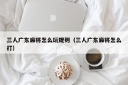 三人广东麻将怎么玩规则（三人广东麻将怎么打）