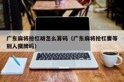 广东麻将抢杠胡怎么算码（广东麻将抢杠要等别人摸牌吗）